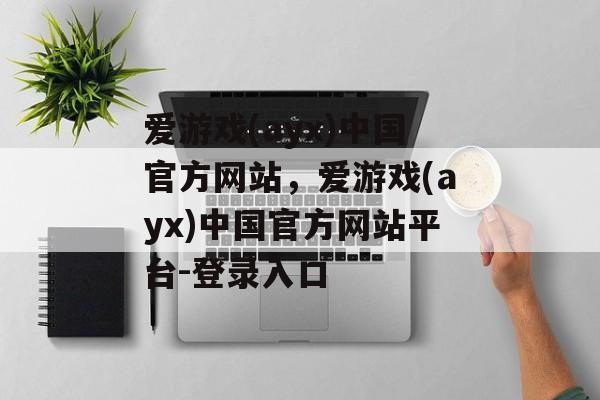 爱游戏(ayx)中国官方网站，爱游戏(ayx)中国官方网站平台-登录入口